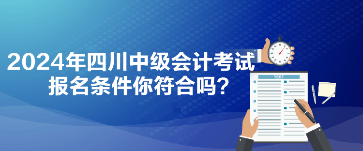 2024年四川中級(jí)會(huì)計(jì)考試報(bào)名條件你符合嗎？