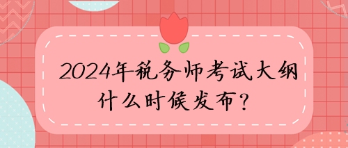 2024年稅務(wù)師考試大綱什么時(shí)候發(fā)布？考試方向猜想