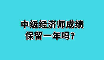 中級經(jīng)濟(jì)師成績保留一年嗎？