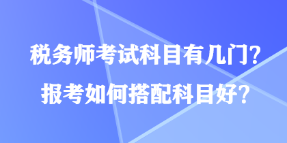 稅務(wù)師考試科目有幾門？報(bào)考如何搭配科目好？