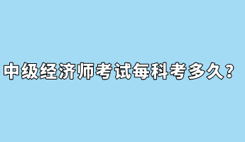 中級經(jīng)濟(jì)師考試每科考多久？