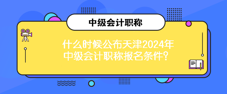 什么時(shí)候公布天津2024年中級會計(jì)職稱報(bào)名條件？