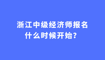 浙江中級經(jīng)濟(jì)師報(bào)名什么時(shí)候開始？