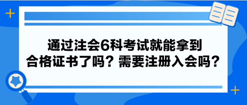 通過注會(huì)6科考試就能拿到合格證書了嗎？需要注冊(cè)入會(huì)嗎？