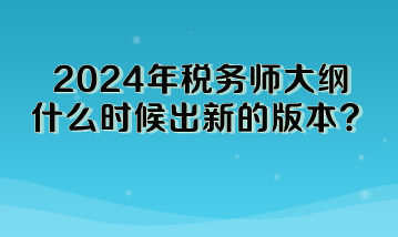 2024年稅務師大綱什么時候出新的版本啊