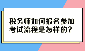 稅務(wù)師如何報(bào)名參加考試流程是怎樣的？