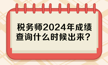 稅務(wù)師2024年成績查詢什么時候出來？