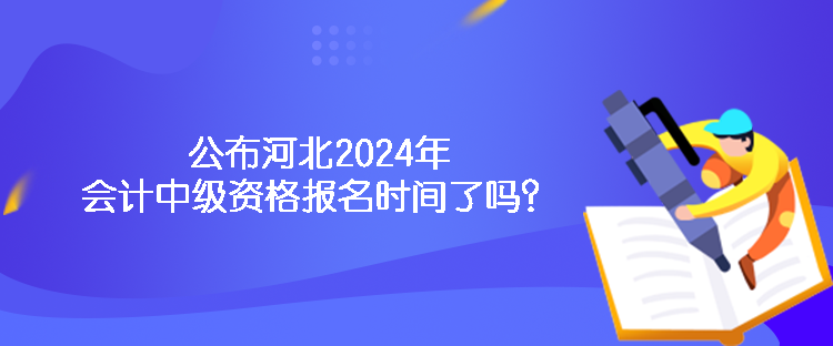 公布河北2024年會計中級資格報名時間了嗎？