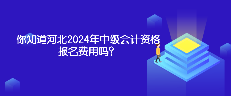 你知道河北2024年中級(jí)會(huì)計(jì)資格報(bào)名費(fèi)用嗎？