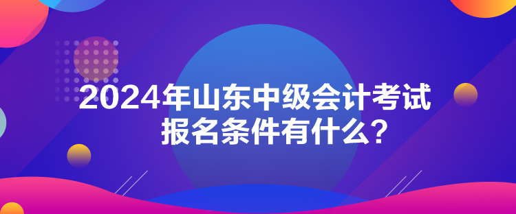 2024年山東中級(jí)會(huì)計(jì)考試報(bào)名條件有什么？