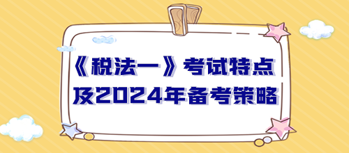 稅務師《稅法一》考試特點及2024年備考策略