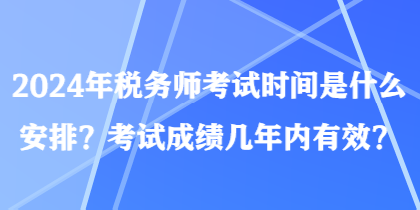 2024年稅務(wù)師考試時間是什么安排？考試成績幾年內(nèi)有效？