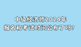 中級(jí)經(jīng)濟(jì)師2024年報(bào)名和考試時(shí)間公布了嗎？