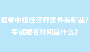 報考中級經(jīng)濟(jì)師條件有哪些？考試報名時間是什么？