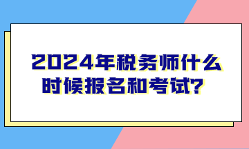 2024年稅務(wù)師什么時(shí)候報(bào)名和考試？