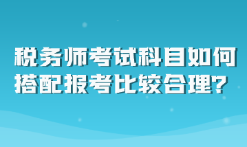 稅務(wù)師考試科目如何搭配報考比較合理？