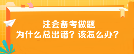 注會(huì)備考做題為什么總出錯(cuò)？該怎么辦？