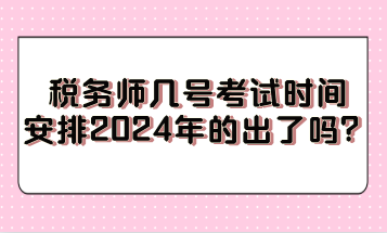 稅務(wù)師幾號(hào)考試時(shí)間安排2024年的出了嗎？