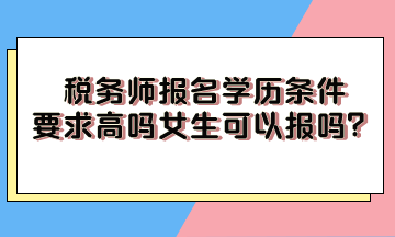 稅務(wù)師報(bào)名學(xué)歷條件要求高嗎女生可以報(bào)嗎？