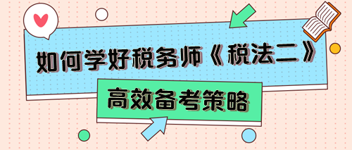 稅務(wù)師《稅法二》考試特點(diǎn)及2024年預(yù)習(xí)備考建議