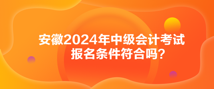 安徽2024年中級會計(jì)考試報名條件符合嗎？