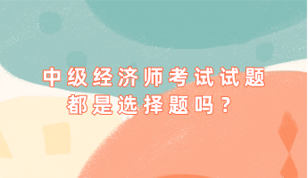 中級(jí)經(jīng)濟(jì)師考試試題都是選擇題嗎？