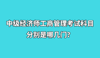 中級經(jīng)濟師工商管理考試科目分別是哪幾門？