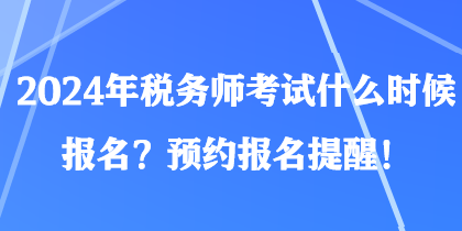 2024年稅務師考試什么時候報名？預約報名提醒！