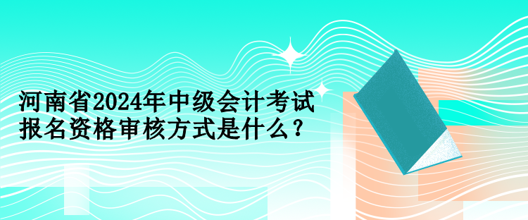 河南省2024年中級會(huì)計(jì)考試報(bào)名資格審核方式是什么？