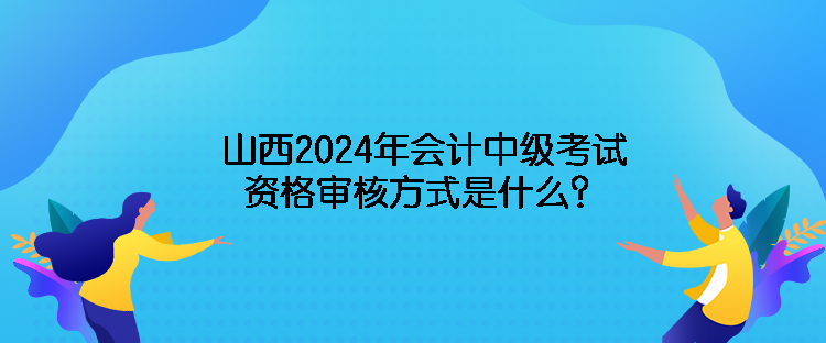 山西2024年會計中級考試資格審核方式是什么？