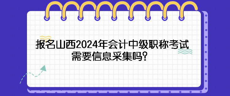 報(bào)名山西2024年會(huì)計(jì)中級職稱考試需要信息采集嗎？