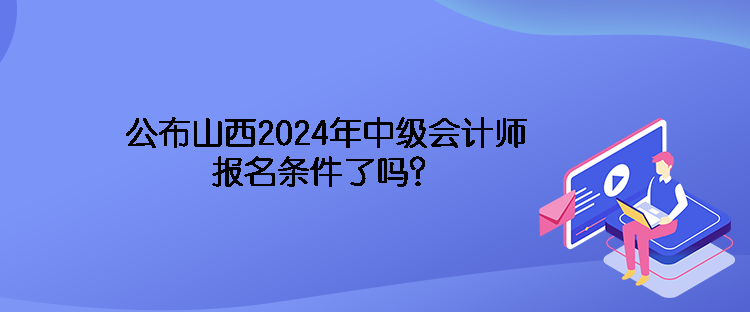 公布山西2024年中級(jí)會(huì)計(jì)師報(bào)名條件了嗎？