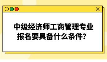 中級(jí)經(jīng)濟(jì)師工商管理專業(yè)報(bào)名要具備什么條件？