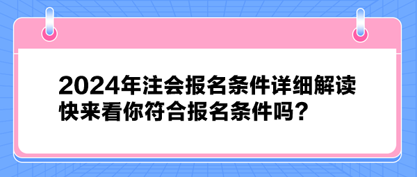 2024年注會(huì)報(bào)名條件詳細(xì)解讀 快來看你符合報(bào)名條件嗎？