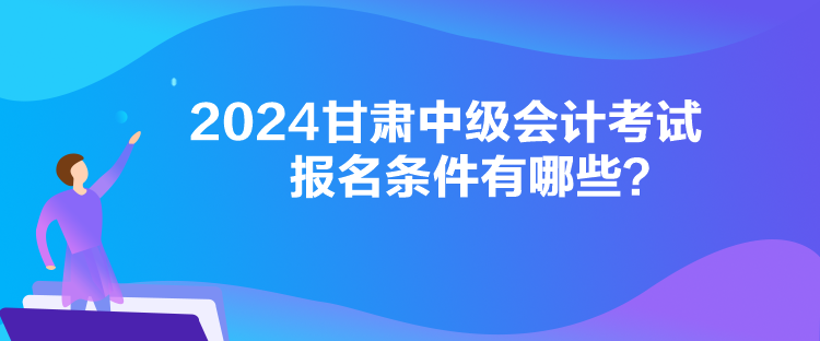 2024甘肅中級會計考試報名條件有哪些？