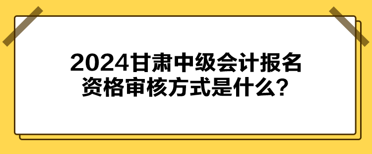 2024甘肅中級會計(jì)報名資格審核方式是什么？