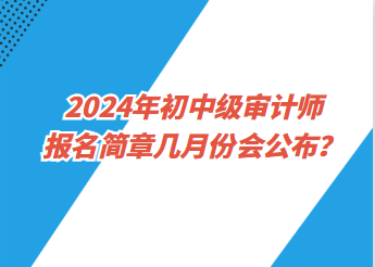 2024年初中級審計師報名簡章幾月份會公布？