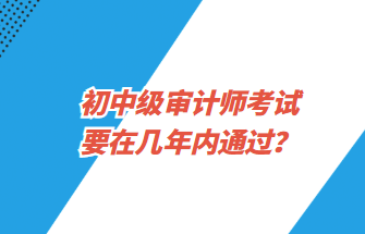 初中級(jí)審計(jì)師考試要在幾年內(nèi)通過？