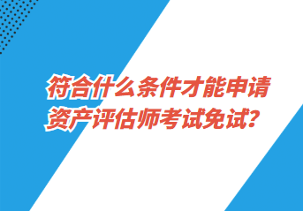 符合什么條件才能申請(qǐng)資產(chǎn)評(píng)估師考試免試？