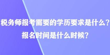 稅務(wù)師報考需要的學(xué)歷要求是什么？報名時間是什么時候？