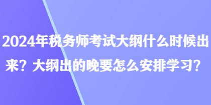 2024年稅務(wù)師考試大綱什么時(shí)候出來(lái)？大綱出的晚要怎么安排學(xué)習(xí)？