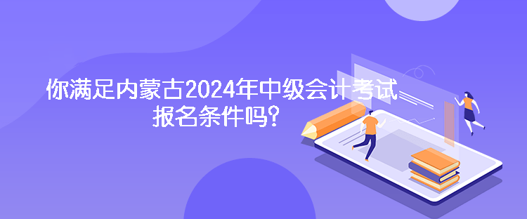 你滿足內(nèi)蒙古2024年中級會計考試報名條件嗎？