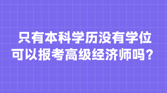 只有本科學(xué)歷沒有學(xué)位 可以報考高級經(jīng)濟(jì)師嗎？