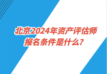 北京2024年資產(chǎn)評估師報名條件是什么？