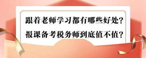 跟著老師學習都有哪些好處？報課備考稅務(wù)師到底值不值？