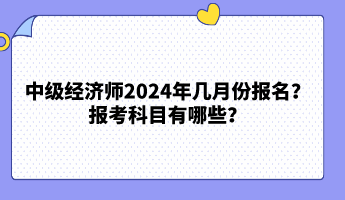 中級(jí)經(jīng)濟(jì)師2024年幾月份報(bào)名？報(bào)考科目有哪些？