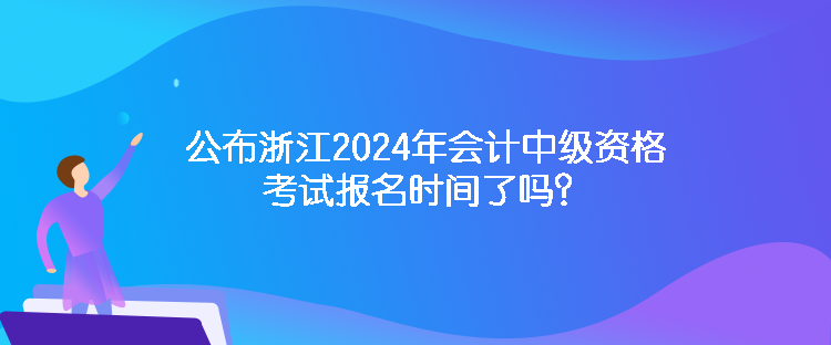 公布浙江2024年會(huì)計(jì)中級(jí)資格考試報(bào)名時(shí)間了嗎？