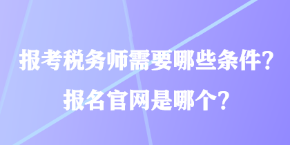 報(bào)考稅務(wù)師需要哪些條件？報(bào)名官網(wǎng)是哪個(gè)？