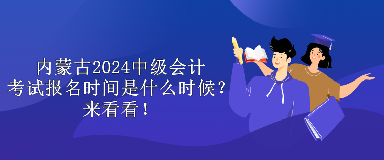 內(nèi)蒙古2024中級(jí)會(huì)計(jì)考試報(bào)名時(shí)間是什么時(shí)候？來(lái)看看！