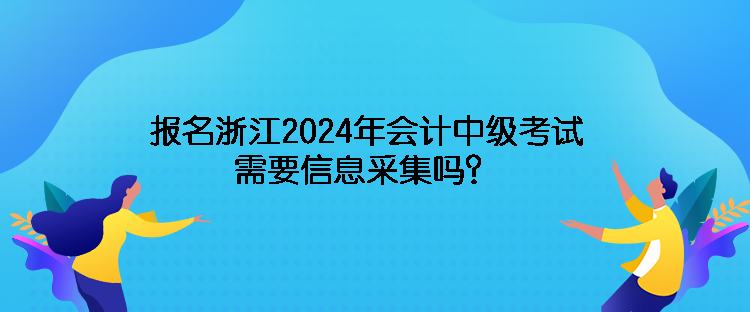 報(bào)名浙江2024年會(huì)計(jì)中級(jí)考試需要信息采集嗎？